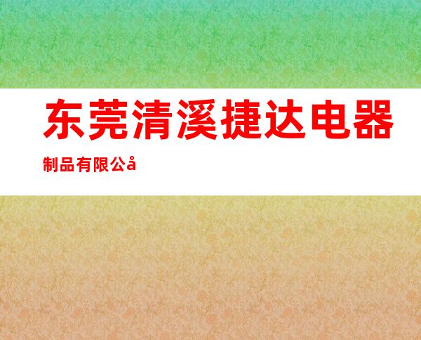 东莞清溪捷达电器制品有限公司
