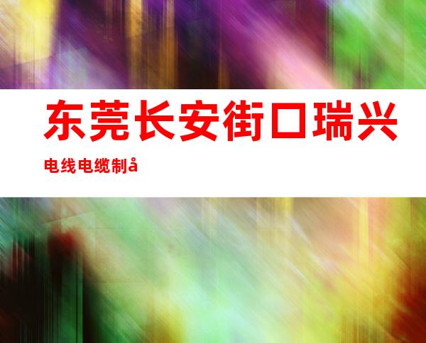 东莞长安街口瑞兴电线电缆制品厂