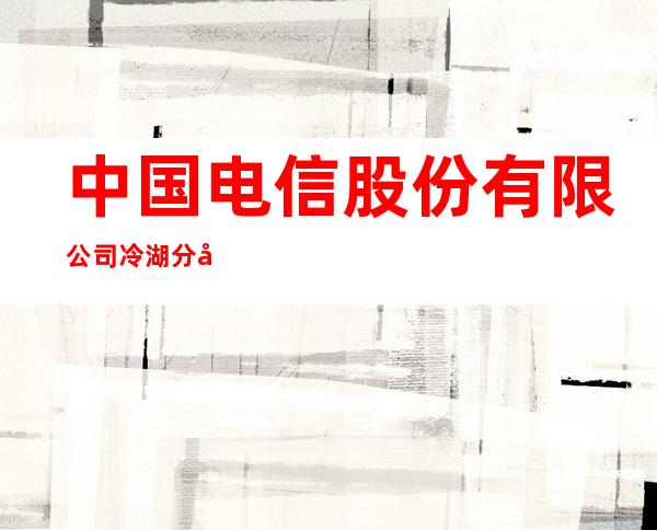 中国电信股份有限公司冷湖分公司