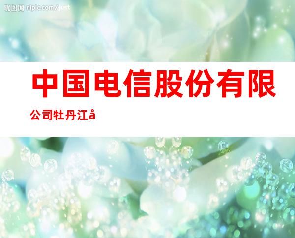 中国电信股份有限公司牡丹江分公司新华路营业厅