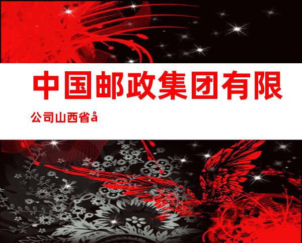 中国邮政集团有限公司山西省分公司