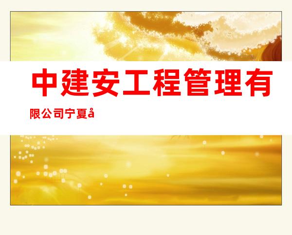 中建安工程管理有限公司宁夏分公司