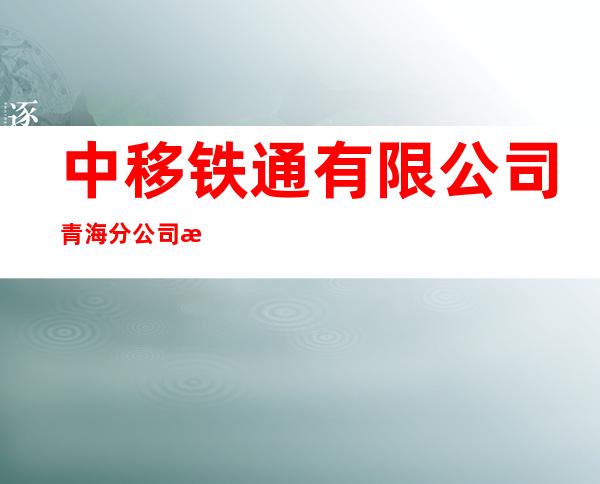 中移铁通有限公司青海分公司海南州支撑服务中心