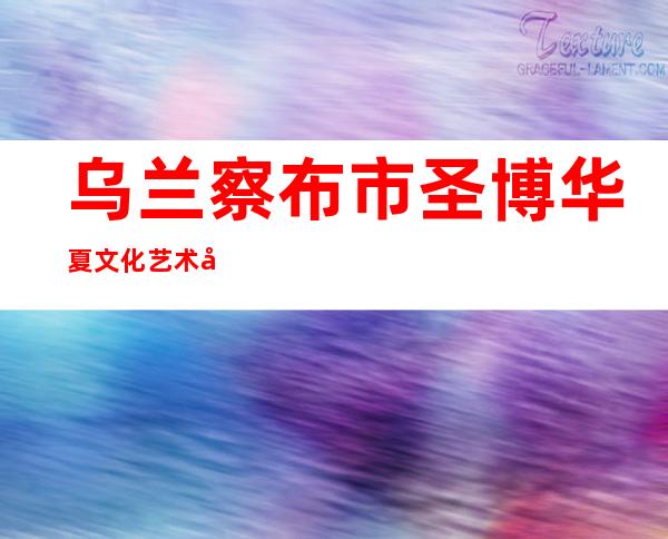 乌兰察布市圣博华夏文化艺术品有限公司