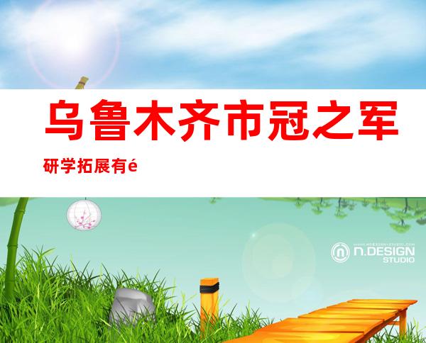 乌鲁木齐市冠之军研学拓展有限公司