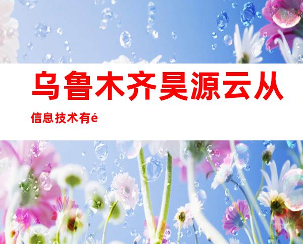 乌鲁木齐昊源云从信息技术有限公司