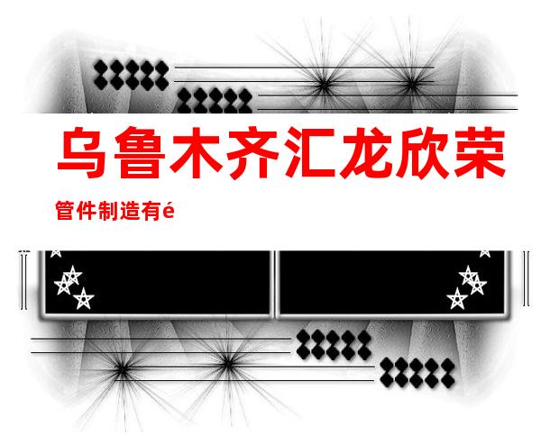 乌鲁木齐汇龙欣荣管件制造有限公司