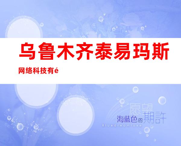 乌鲁木齐泰易玛斯网络科技有限公司