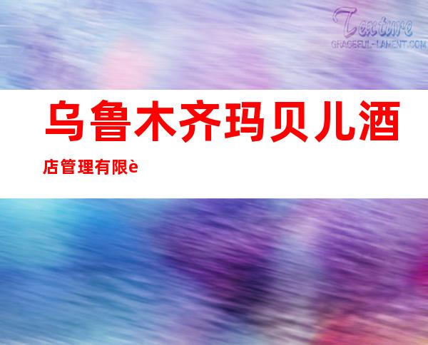 乌鲁木齐玛贝儿酒店管理有限责任公司