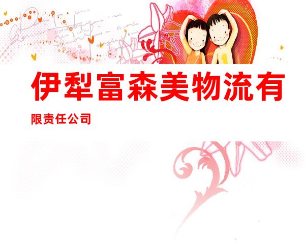 伊犁富森美物流有限责任公司