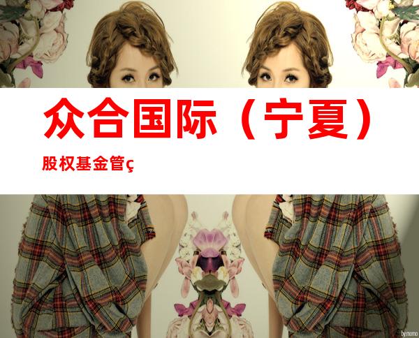 众合国际（宁夏）股权基金管理有限公司