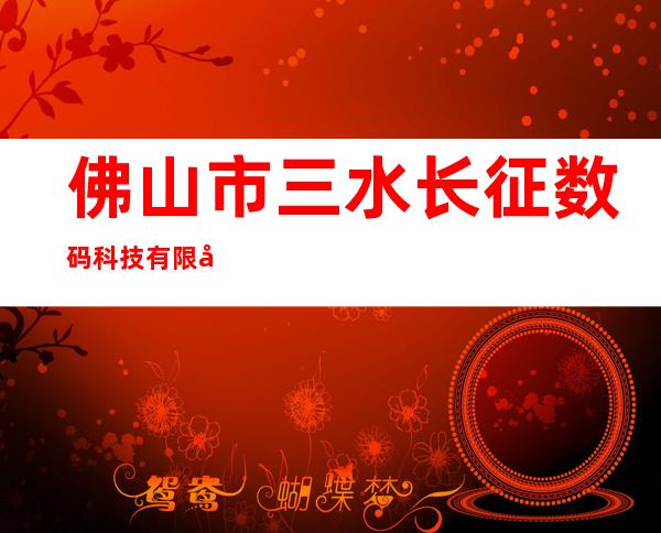 佛山市三水长征数码科技有限公司