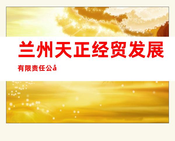 兰州天正经贸发展有限责任公司