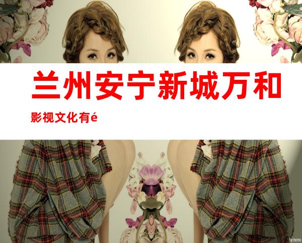 兰州安宁新城万和影视文化有限责任公司