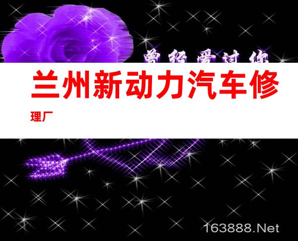 兰州新动力汽车修理厂
