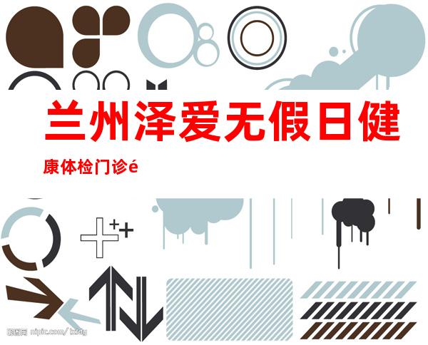 兰州泽爱无假日健康体检门诊部(有限合伙)