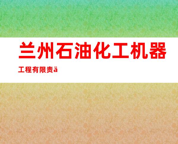 兰州石油化工机器工程有限责任公司