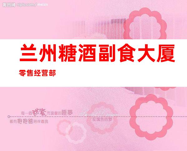 兰州糖酒副食大厦零售经营部