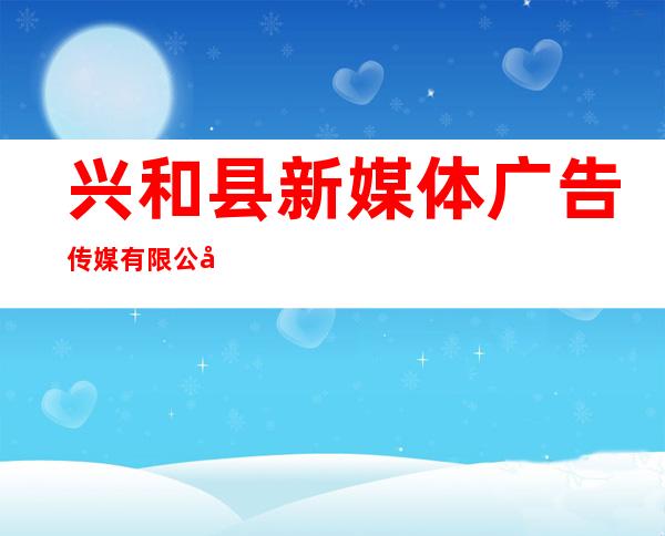 兴和县新媒体广告传媒有限公司
