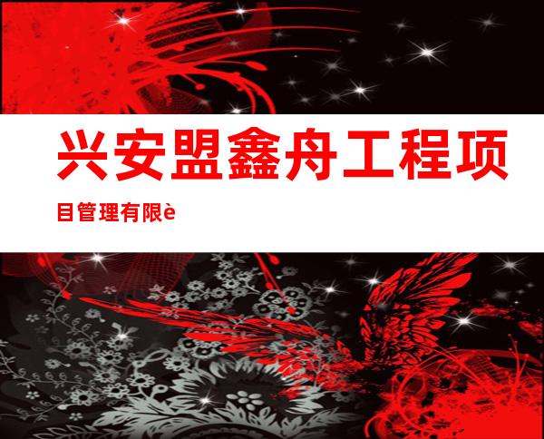 兴安盟鑫舟工程项目管理有限责任公司