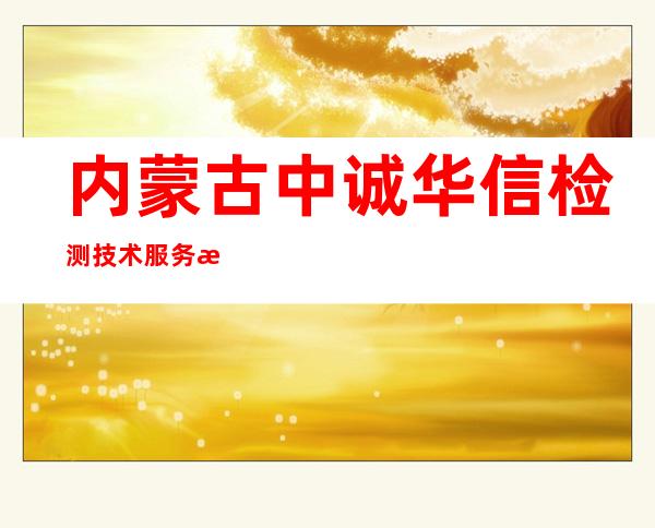 内蒙古中诚华信检测技术服务有限公司