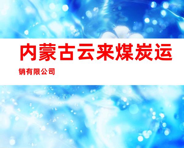 内蒙古云来煤炭运销有限公司