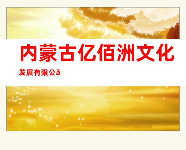内蒙古亿佰洲文化发展有限公司