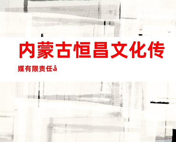 内蒙古恒昌文化传媒有限责任公司