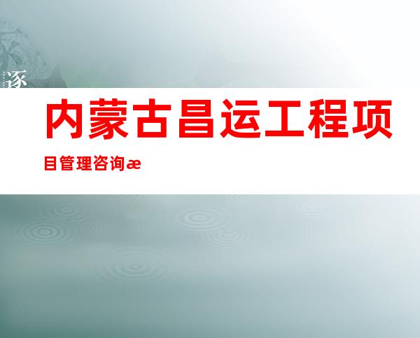 内蒙古昌运工程项目管理咨询有限公司