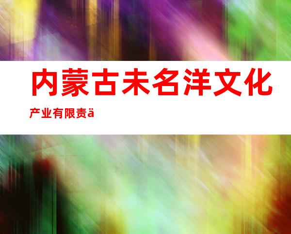 内蒙古未名洋文化产业有限责任公司