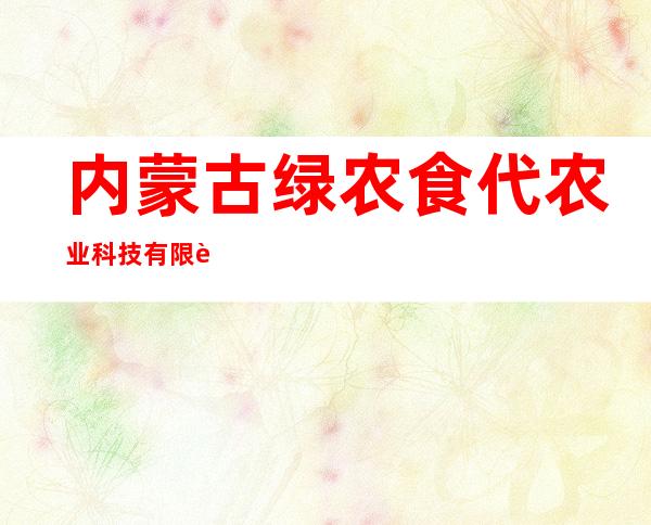 内蒙古绿农食代农业科技有限责任公司
