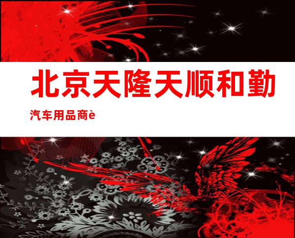 北京天隆天顺和勤汽车用品商行