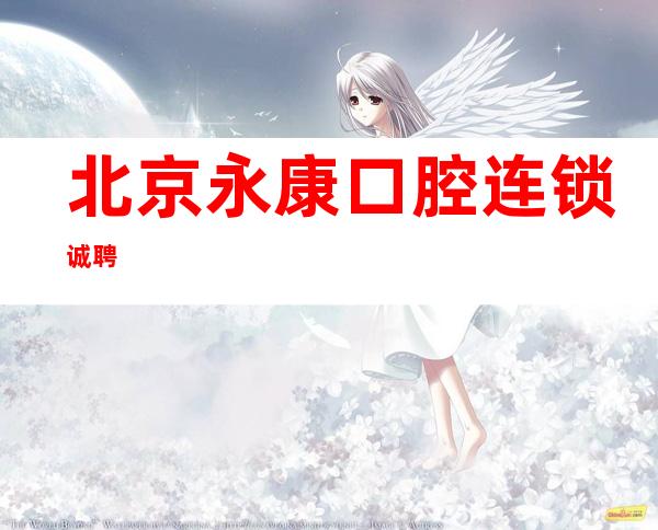 北京永康口腔连锁诚聘