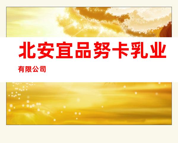 北安宜品努卡乳业有限公司