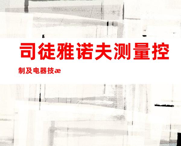 司徒雅诺夫测量控制及电器技术(长春)有限公司