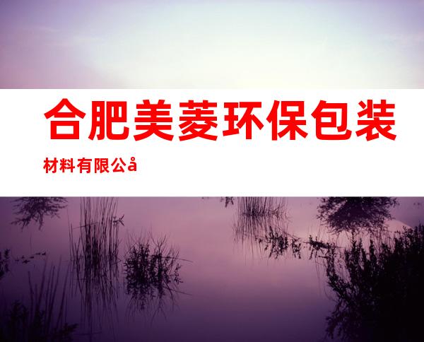 合肥美菱环保包装材料有限公司