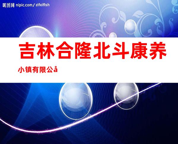 吉林合隆北斗康养小镇有限公司
