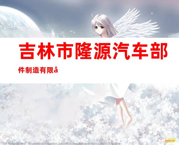 吉林市隆源汽车部件制造有限公司