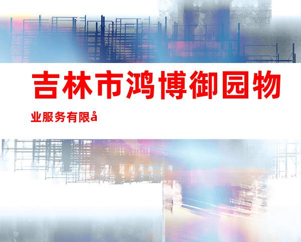 吉林市鸿博御园物业服务有限公司