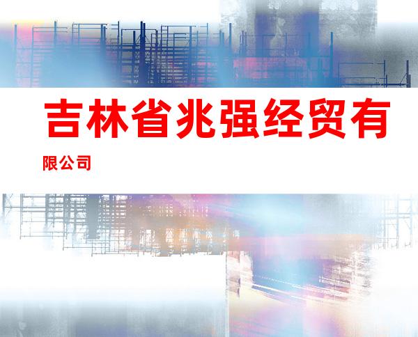 吉林省兆强经贸有限公司