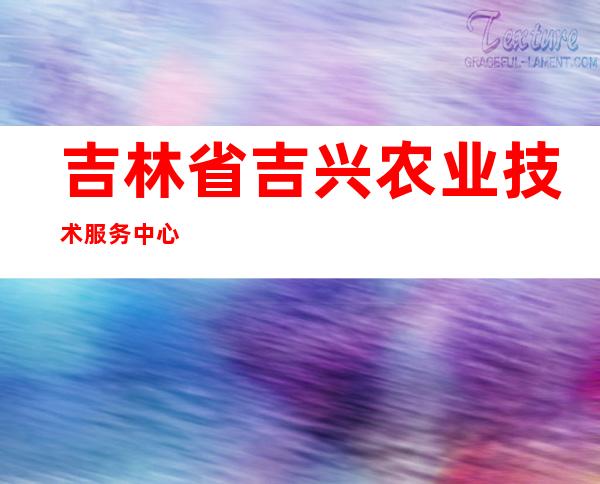 吉林省吉兴农业技术服务中心