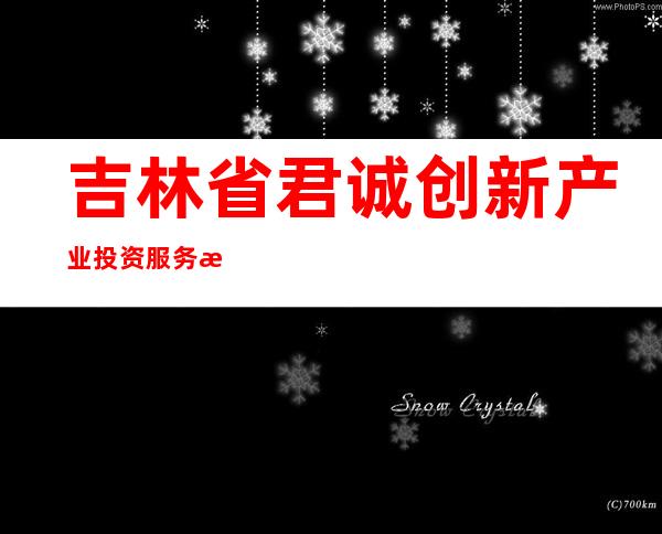 吉林省君诚创新产业投资服务有限公司