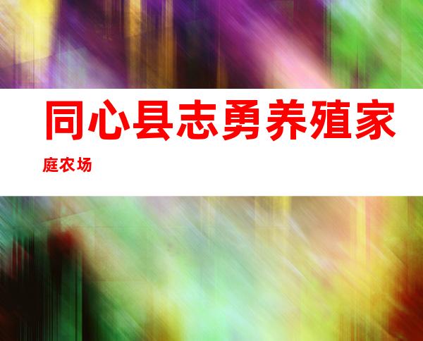 同心县志勇养殖家庭农场