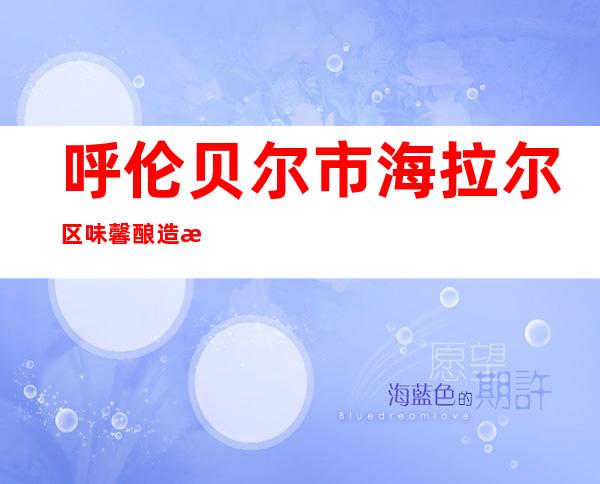 呼伦贝尔市海拉尔区味馨酿造有限责任公司