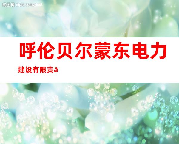 呼伦贝尔蒙东电力建设有限责任公司额尔古纳分公司