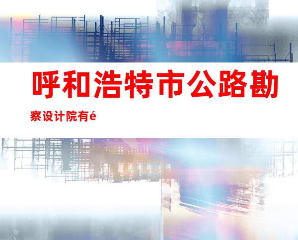 呼和浩特市公路勘察设计院有限责任公司