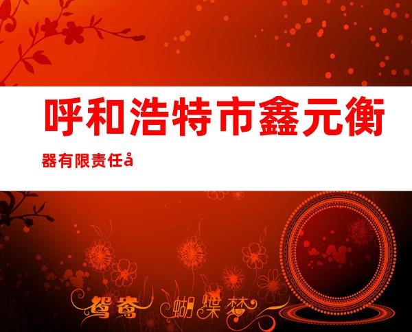 呼和浩特市鑫元衡器有限责任公司
