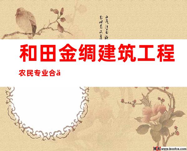 和田金绸建筑工程农民专业合作社