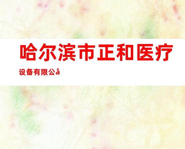 哈尔滨市正和医疗设备有限公司
