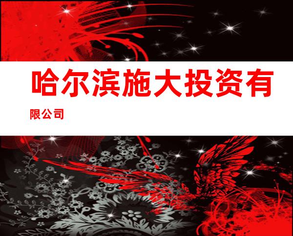 哈尔滨施大投资有限公司